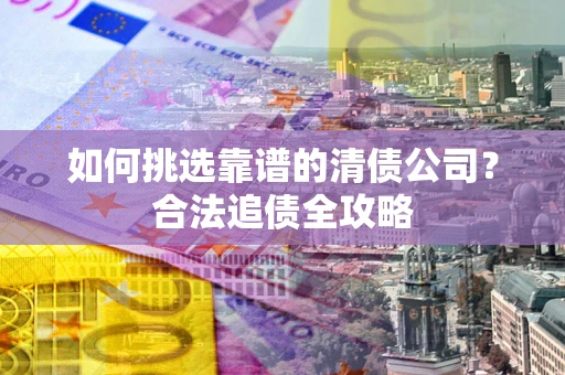 北京如何挑选靠谱的清债公司?合法追债全攻略 北京如何挑选靠谱的清债公司?合法追债全攻略