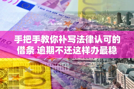 北京手把手教你补写法律认可的借条 逾期不还这样办最稳妥