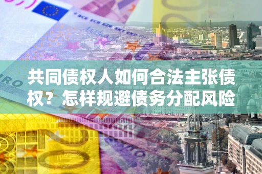 北京共同债权人如何合法主张债权？怎样规避债务分配风险？