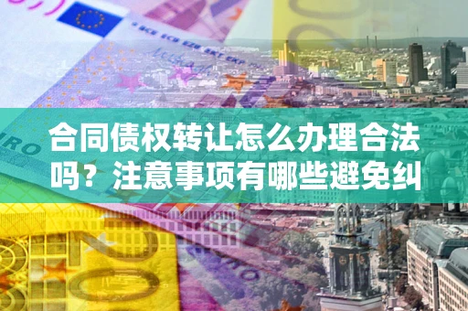 北京合同债权转让怎么办理合法吗？注意事项有哪些避免纠纷？