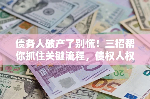 北京债务人破产了别慌！三招帮你抓住关键流程，债权人权益不再缩水