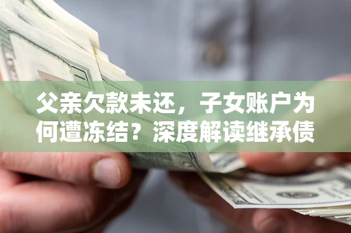 北京父亲欠款未还，子女账户为何遭冻结？深度解读继承债务迷局