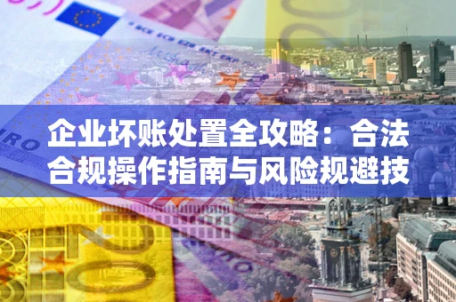 北京企业坏账处置全攻略：合法合规操作指南与风险规避技巧解析