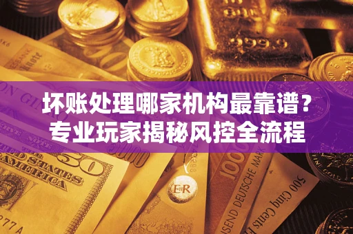 北京坏账处理哪家机构最靠谱？专业玩家揭秘风控全流程