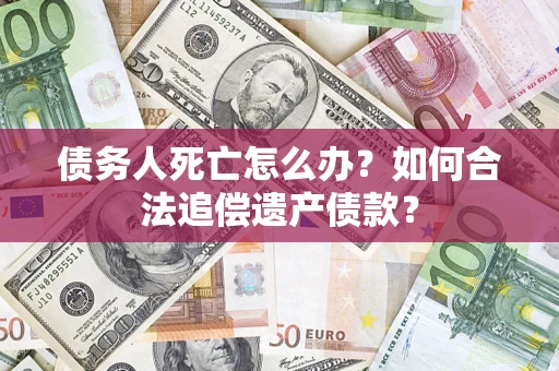 北京债务人死亡怎么办？如何合法追偿遗产债款？