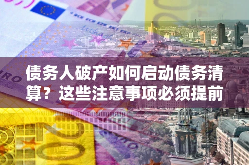 北京债务人破产如何启动债务清算？这些注意事项必须提前知道