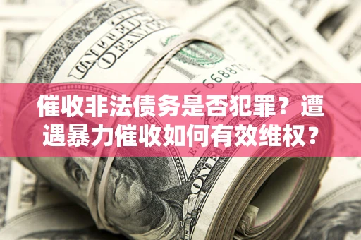 北京催收非法债务是否犯罪?遭遇暴力催收如何有效维权? 北京催收非法债务是否犯罪?遭遇暴力催收如何有效维权?