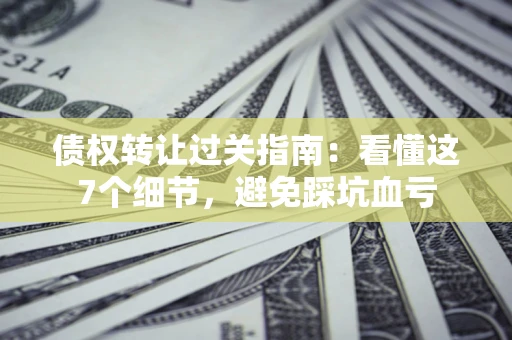 北京债权转让过关指南：看懂这7个细节，避免踩坑血亏
