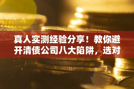 北京真人实测经验分享！教你避开清债公司八大陷阱，选对机构少走十年弯路