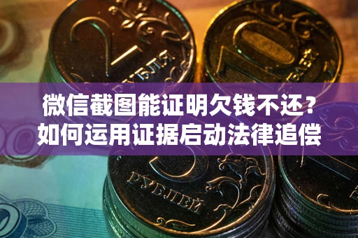 北京微信截图能证明欠钱不还？如何运用证据启动法律追偿程序？