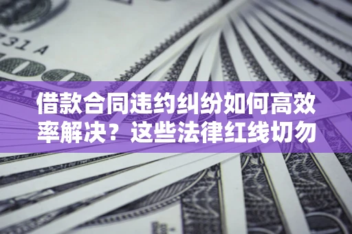北京借款合同违约纠纷如何高效率解决？这些法律红线切勿触碰