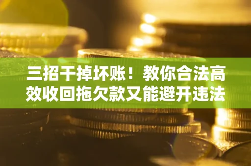 北京三招干掉坏账！教你合法高效收回拖欠款又能避开违法雷区