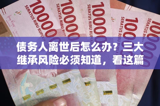 北京债务人离世后怎么办？三大继承风险必须知道，看这篇就够了