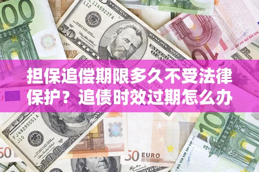 北京担保追偿期限多久不受法律保护？追债时效过期怎么办？