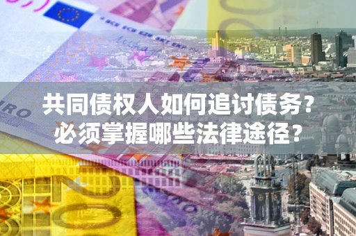 北京共同债权人如何追讨债务？必须掌握哪些法律途径？