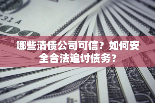 北京哪些清债公司可信？如何安全合法追讨债务？