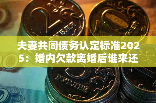 北京夫妻共同债务认定标准2025:婚内欠款离婚后谁来还? 北京夫妻共同债务认定标准2025:婚内欠款离婚后谁来还?