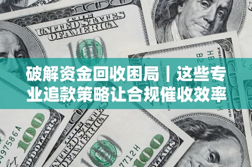 北京破解资金回收困局｜这些专业追款策略让合规催收效率翻倍