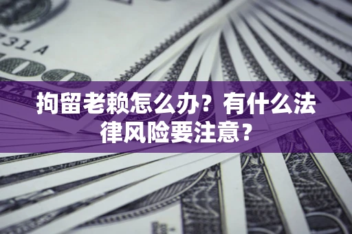 北京拘留老赖怎么办？有什么法律风险要注意？
