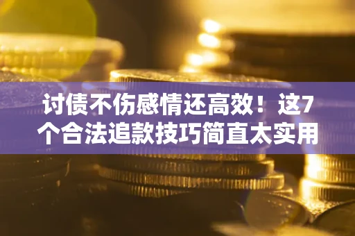 北京讨债不伤感情还高效！这7个合法追款技巧简直太实用