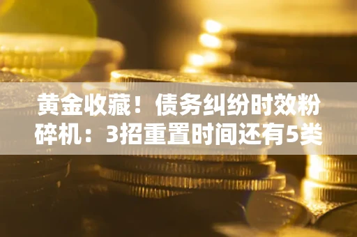 北京黄金收藏！债务纠纷时效粉碎机：3招重置时间还有5类不设年限的特殊债务