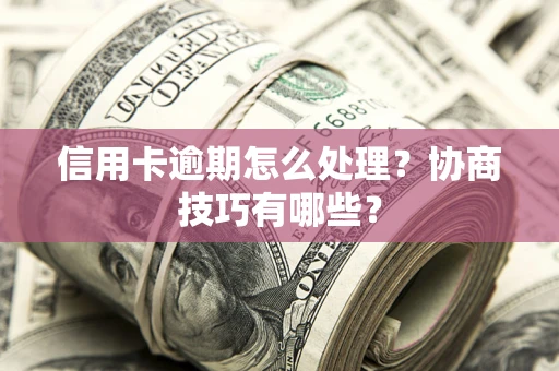 北京信用卡逾期怎么处理？协商技巧有哪些？