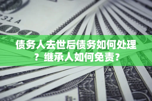 北京债务人去世后债务如何处理？继承人如何免责？