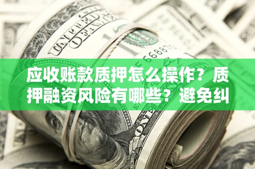 北京应收账款质押怎么操作？质押融资风险有哪些？避免纠纷高效融资技巧