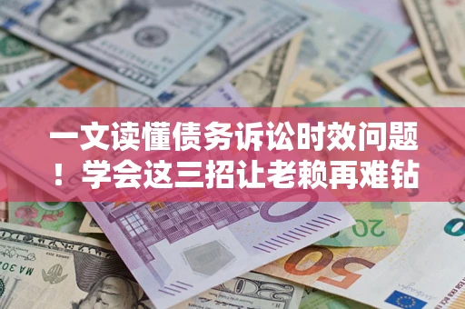 北京一文读懂债务诉讼时效问题！学会这三招让老赖再难钻空子