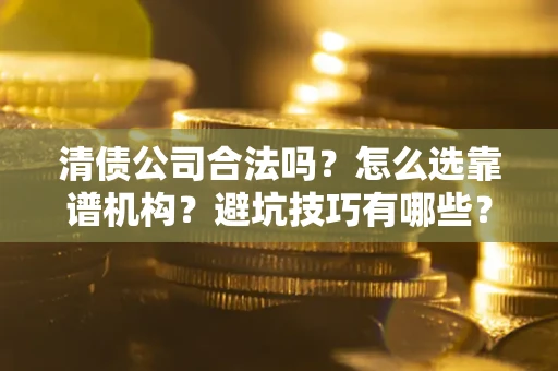北京清债公司合法吗？怎么选靠谱机构？避坑技巧有哪些？