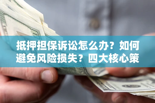 北京抵押担保诉讼怎么办？如何避免风险损失？四大核心策略全解读