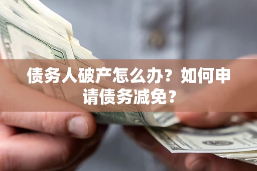 北京债务人破产怎么办？如何申请债务减免？
