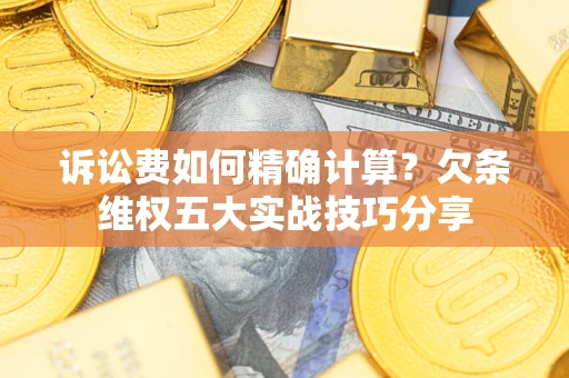 北京诉讼费如何精确计算？欠条维权五大实战技巧分享