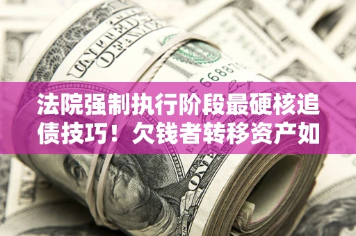 北京法院强制执行阶段最硬核追债技巧！欠钱者转移资产如何破解？