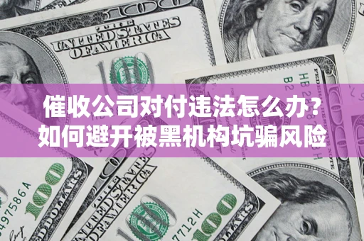 北京催收公司对付违法怎么办？如何避开被黑机构坑骗风险