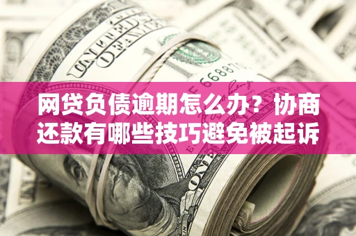 北京网贷负债逾期怎么办？协商还款有哪些技巧避免被起诉？