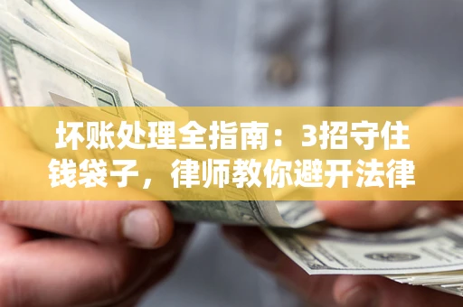 北京坏账处理全指南：3招守住钱袋子，律师教你避开法律雷区