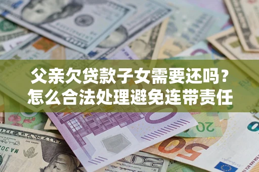 北京父亲欠贷款子女需要还吗？怎么合法处理避免连带责任？