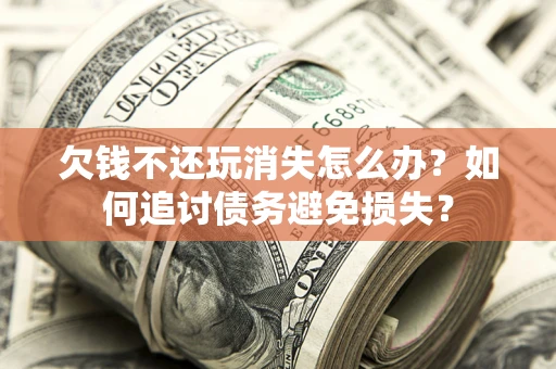 北京欠钱不还玩消失怎么办？如何追讨债务避免损失？