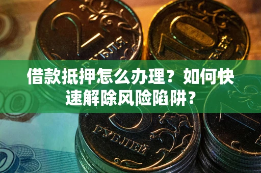 北京借款抵押怎么办理？如何快速解除风险陷阱？