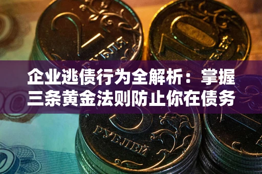 北京企业逃债行为全解析：掌握三条黄金法则防止你在债务乱局中“踩雷”