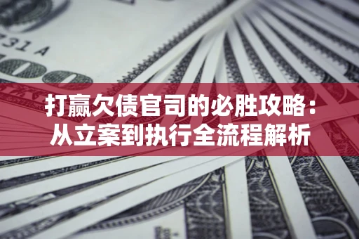 北京打赢欠债官司的必胜攻略：从立案到执行全流程解析