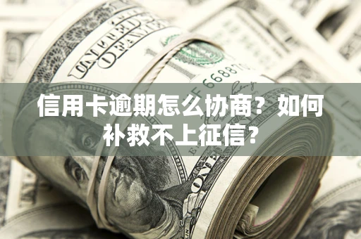 北京信用卡逾期怎么协商？如何补救不上征信？
