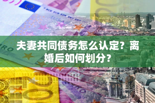 北京夫妻共同债务怎么认定？离婚后如何划分？