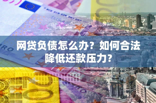 北京网贷负债怎么办？如何合法降低还款压力？