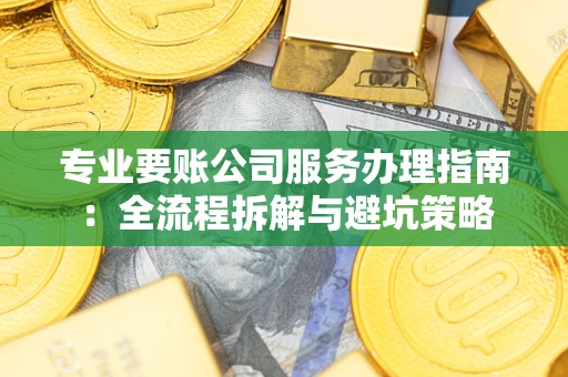 北京专业要账公司服务办理指南：全流程拆解与避坑策略