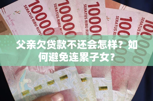 北京父亲欠贷款不还会怎样？如何避免连累子女？