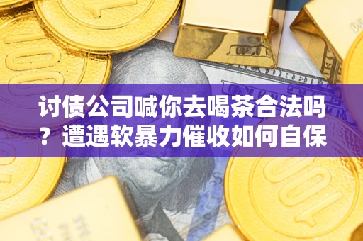 北京讨债公司喊你去喝茶合法吗？遭遇软暴力催收如何自保？