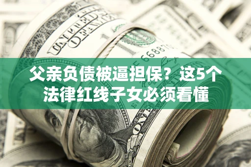 北京父亲负债被逼担保？这5个法律红线子女必须看懂