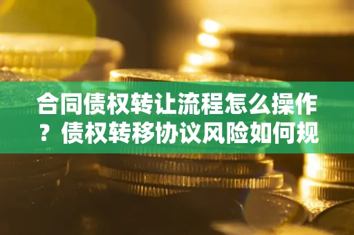 北京合同债权转让流程怎么操作？债权转移协议风险如何规避？